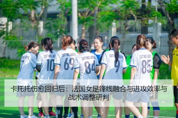 卡托托伤愈回归后：法国女足锋线融合与进攻效率与战术调整研判