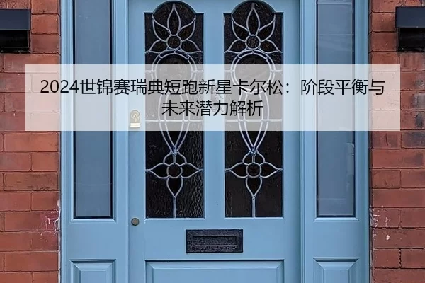 2024世锦赛瑞典短跑新星卡尔松：阶段平衡与未来潜力解析
