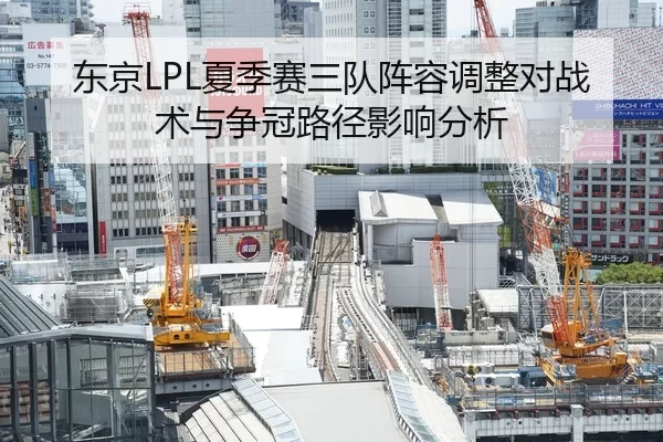 东京LPL夏季赛三队阵容调整对战术与争冠路径影响分析