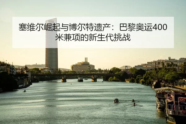 塞维尔崛起与博尔特遗产：巴黎奥运400米兼项的新生代挑战